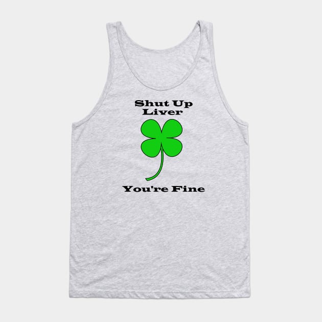 Shut Up Liver You're Fine - Saint Patricks Day Tank Top by DavinciSMURF